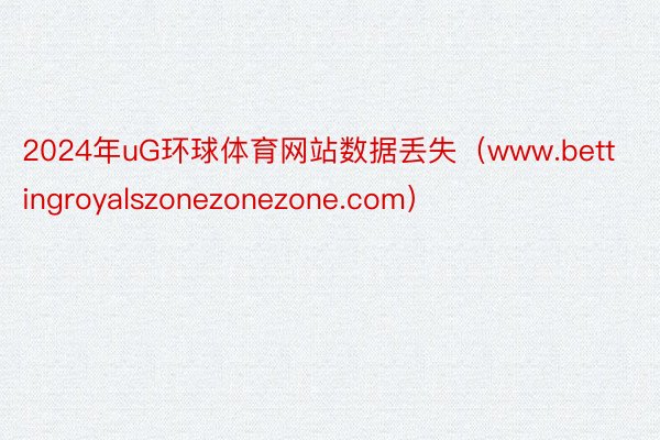 2024年uG环球体育网站数据丢失（www.bettingroyalszonezonezone.com）