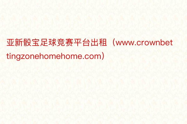 亚新骰宝足球竞赛平台出租（www.crownbettingzonehomehome.com）