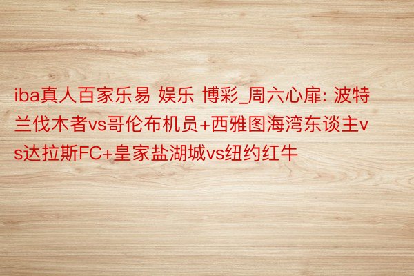 iba真人百家乐易 娱乐 博彩_周六心扉: 波特兰伐木者vs哥伦布机员+西雅图海湾东谈主vs达拉斯FC+皇家盐湖城vs纽约红牛