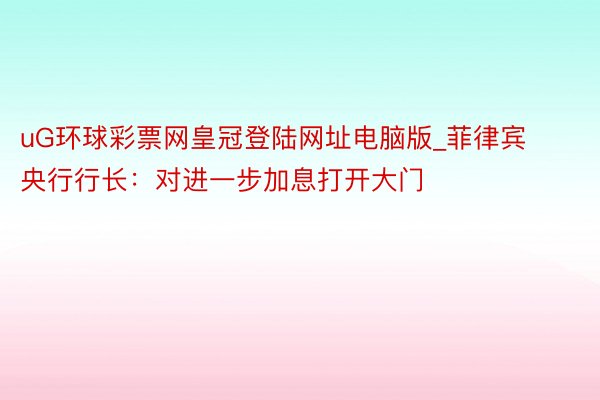 uG环球彩票网皇冠登陆网址电脑版_菲律宾央行行长：对进一步加息打开大门