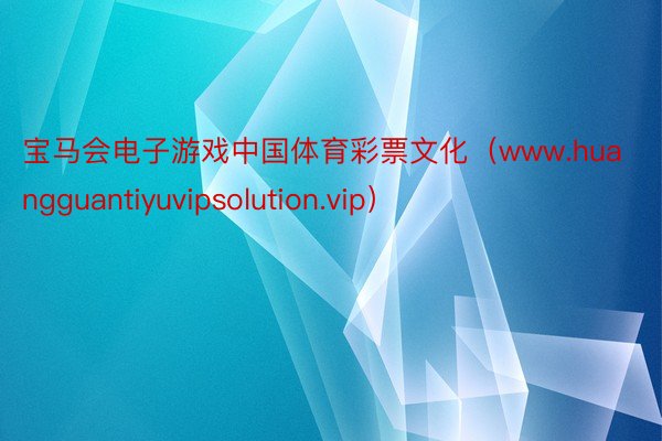 宝马会电子游戏中国体育彩票文化（www.huangguantiyuvipsolution.vip）