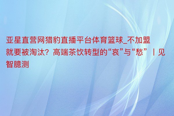 亚星直营网猎豹直播平台体育篮球_不加盟就要被淘汰？高端茶饮转型的“哀”与“愁” 丨见智臆测