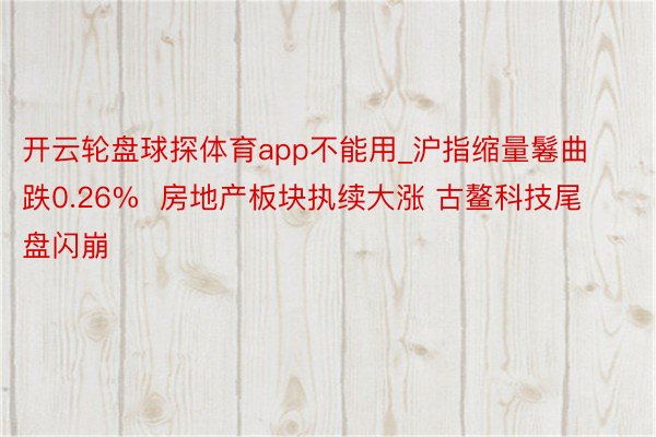 开云轮盘球探体育app不能用_沪指缩量鬈曲跌0.26%  房地产板块执续大涨 古鳌科技尾盘闪崩