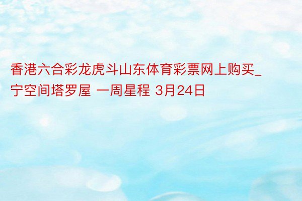 香港六合彩龙虎斗山东体育彩票网上购买_宁空间塔罗屋 一周星程 3月24日