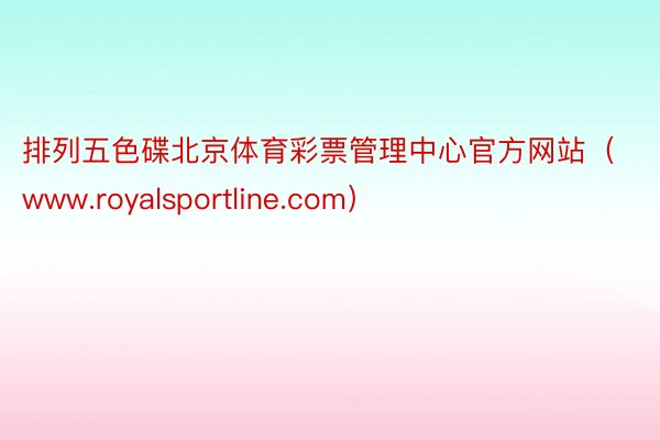 排列五色碟北京体育彩票管理中心官方网站（www.royalsportline.com）