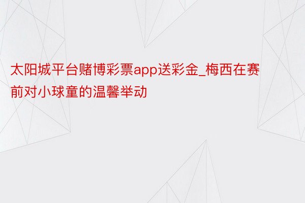 太阳城平台赌博彩票app送彩金_梅西在赛前对小球童的温馨举动