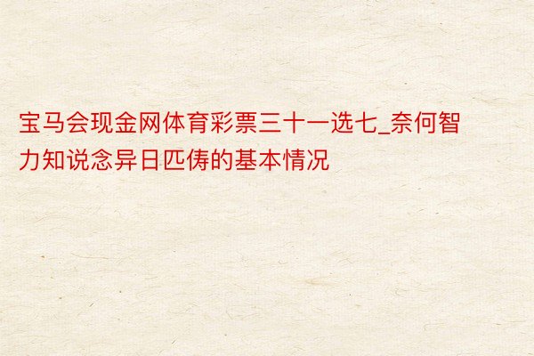 宝马会现金网体育彩票三十一选七_奈何智力知说念异日匹俦的基本情况