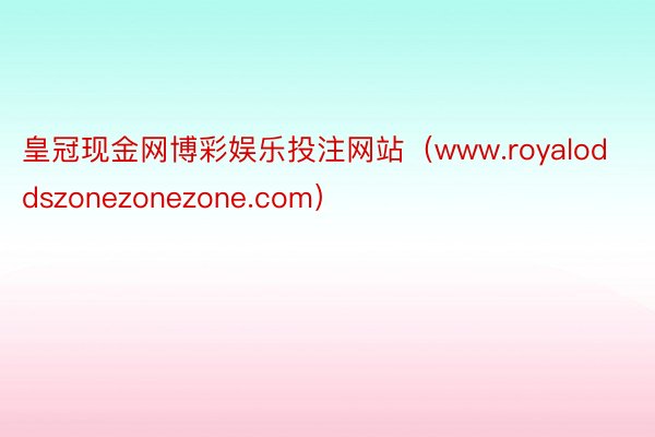 皇冠现金网博彩娱乐投注网站（www.royaloddszonezonezone.com）