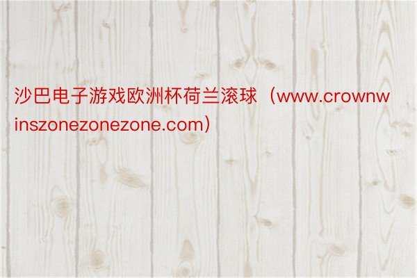 沙巴电子游戏欧洲杯荷兰滚球（www.crownwinszonezonezone.com）