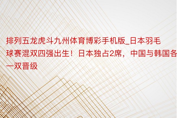 排列五龙虎斗九州体育博彩手机版_日本羽毛球赛混双四强出生！日本独占2席，中国与韩国各一双晋级