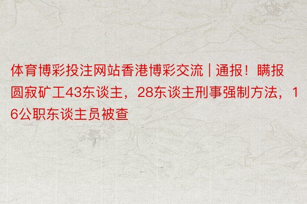 体育博彩投注网站香港博彩交流 | 通报！瞒报圆寂矿工43东谈主，28东谈主刑事强制方法，16公职东谈主员被查