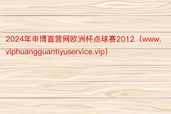 2024年申博直营网欧洲杯点球赛2012（www.viphuangguantiyuservice.vip）