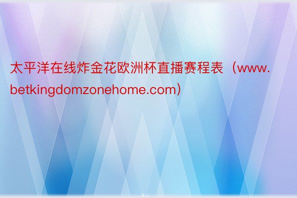 太平洋在线炸金花欧洲杯直播赛程表（www.betkingdomzonehome.com）