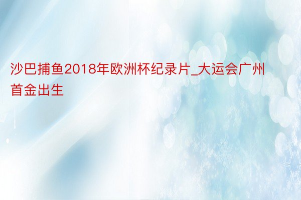 沙巴捕鱼2018年欧洲杯纪录片_大运会广州首金出生