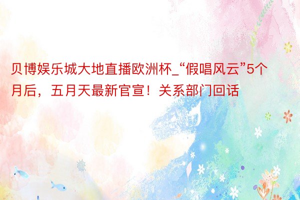 贝博娱乐城大地直播欧洲杯_“假唱风云”5个月后，五月天最新官宣！关系部门回话