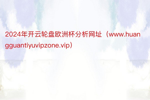 2024年开云轮盘欧洲杯分析网址（www.huangguantiyuvipzone.vip）