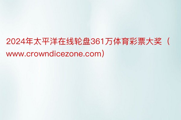 2024年太平洋在线轮盘361万体育彩票大奖（www.crowndicezone.com）