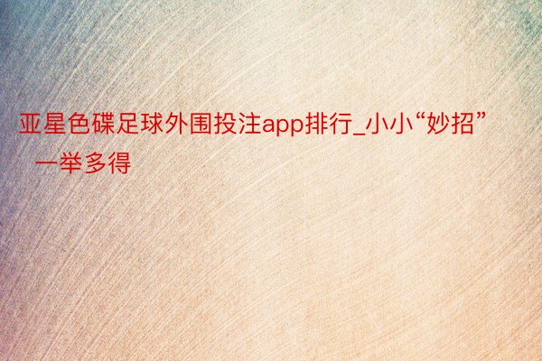 亚星色碟足球外围投注app排行_小小“妙招”  一举多得