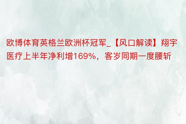 欧博体育英格兰欧洲杯冠军_【风口解读】翔宇医疗上半年净利增169%，客岁同期一度腰斩