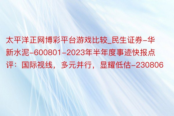 太平洋正网博彩平台游戏比较_民生证券-华新水泥-600801-2023年半年度事迹快报点评：国际视线，多元并行，显耀低估-230806