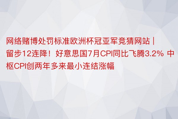 网络赌博处罚标准欧洲杯冠亚军竞猜网站 | 留步12连降！好意思国7月CPI同比飞腾3.2% 中枢CPI创两年多来最小连结涨幅