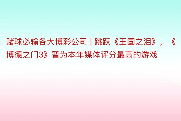 赌球必输各大博彩公司 | 跳跃《王国之泪》，《博德之门3》暂为本年媒体评分最高的游戏