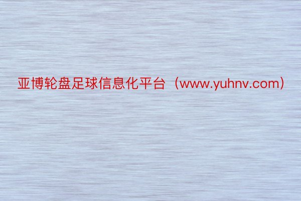 亚博轮盘足球信息化平台（www.yuhnv.com）