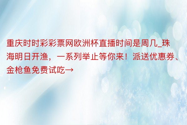 重庆时时彩彩票网欧洲杯直播时间是周几_珠海明日开渔，一系列举止等你来！派送优惠券、金枪鱼免费试吃→