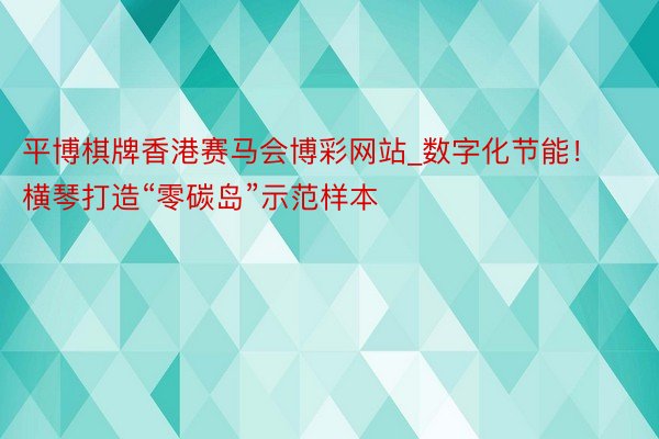 平博棋牌香港赛马会博彩网站_数字化节能！横琴打造“零碳岛”示范样本