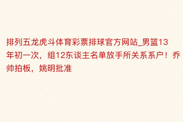 排列五龙虎斗体育彩票排球官方网站_男篮13年初一次，组12东谈主名单放手所关系系户！乔帅拍板，姚明批准