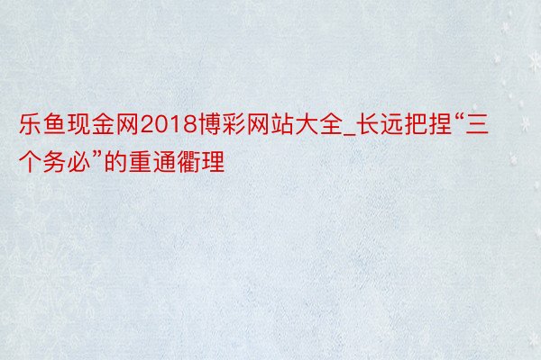 乐鱼现金网2018博彩网站大全_长远把捏“三个务必”的重通衢理