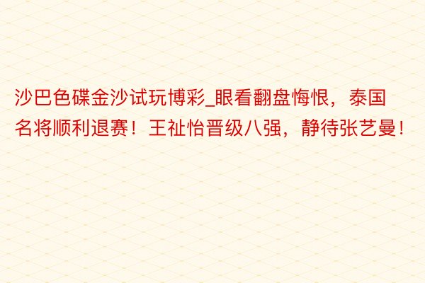 沙巴色碟金沙试玩博彩_眼看翻盘悔恨，泰国名将顺利退赛！王祉怡晋级八强，静待张艺曼！