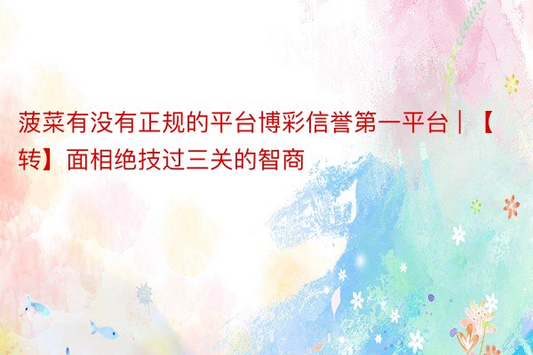 菠菜有没有正规的平台博彩信誉第一平台 | 【转】面相绝技过三关的智商