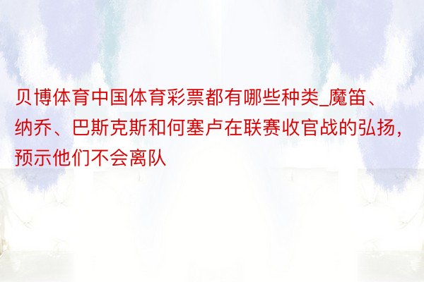 贝博体育中国体育彩票都有哪些种类_魔笛、纳乔、巴斯克斯和何塞卢在联赛收官战的弘扬，预示他们不会离队