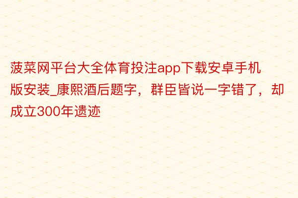 菠菜网平台大全体育投注app下载安卓手机版安装_康熙酒后题字，群臣皆说一字错了，却成立300年遗迹