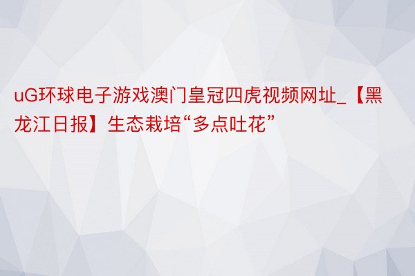 uG环球电子游戏澳门皇冠四虎视频网址_【黑龙江日报】生态栽培“多点吐花”