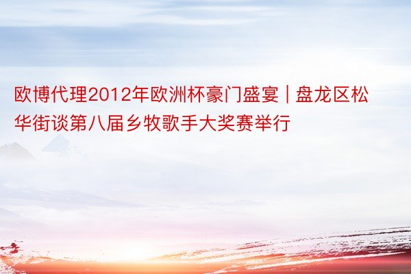 欧博代理2012年欧洲杯豪门盛宴 | 盘龙区松华街谈第八届乡牧歌手大奖赛举行