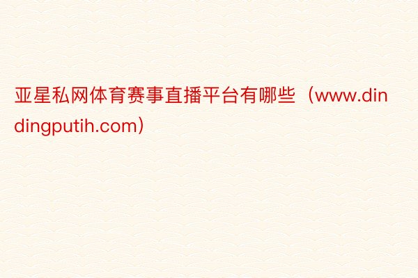 亚星私网体育赛事直播平台有哪些（www.dindingputih.com）