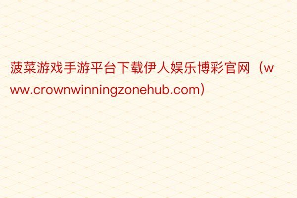 菠菜游戏手游平台下载伊人娱乐博彩官网（www.crownwinningzonehub.com）